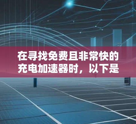 在寻找免费且非常快的充电加速器时,以下是一些推荐的工具,它们在功能、效率和使用简单性上表现出色,适合个人用户
