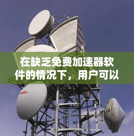 在缺乏免费加速器软件的情况下,用户可以尝试以下策略来优化他们的技术或应用体验 在缺乏免费加速器软件的情况下,用户可以尝试以下策略来优化他们的技术或应用体验