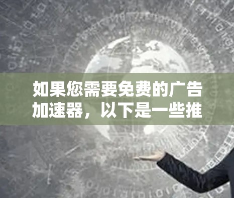 如果您需要免费的广告加速器,以下是一些推荐的选项,每个都有其优缺点,建议根据您的需求选择合适的
