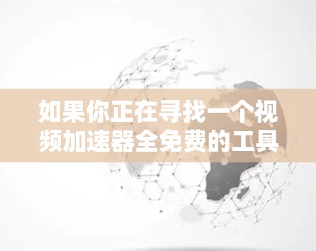 如果你正在寻找一个视频加速器全免费的工具,以下是一些建议和推荐
