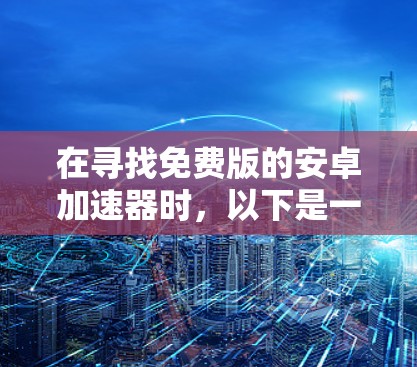 在寻找免费版的安卓加速器时,以下是一些关键点和建议