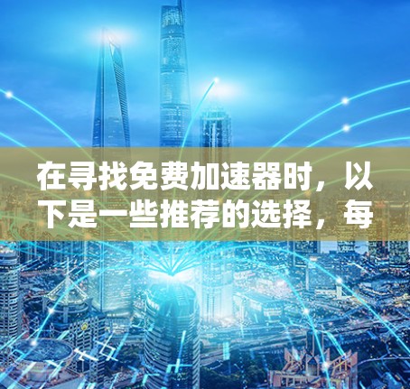 在寻找免费加速器时,以下是一些推荐的选择,每款都有其独特的优势和适合的使用场景