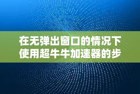 在无弹出窗口的情况下使用超牛牛加速器的步骤如下 在无弹出窗口的情况下使用超牛牛加速器的步骤如下