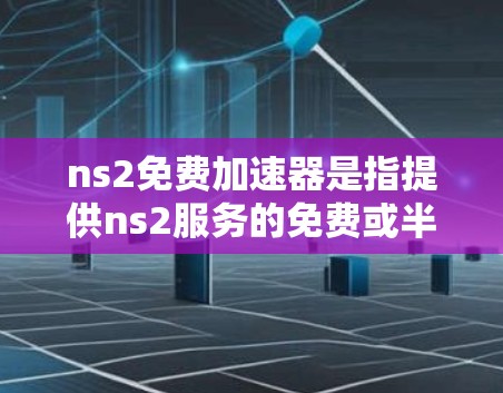 ns2免费加速器是指提供ns2服务的免费或半免费的加速工具,旨在帮助用户更快地访问ns2服务器。以下是一些关于ns2免费加速器的建议和资源