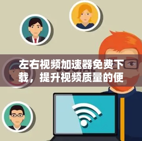 左右视频加速器免费下载,提升视频质量的便捷工具