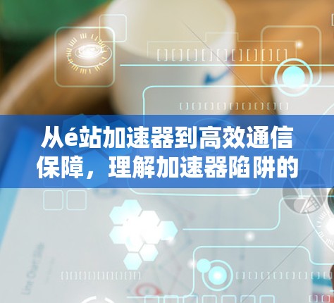 从é站加速器到高效通信保障,理解加速器陷阱的必要性