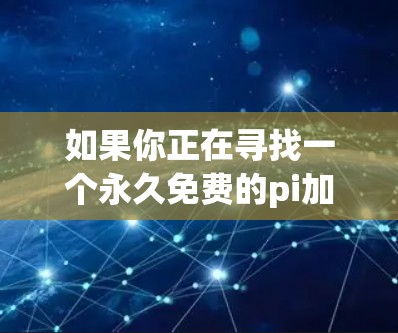 如果你正在寻找一个永久免费的pi加速器，以下是一些推荐的工具，他们不仅能加速网页，还能处理更多文件和视频加速，满足你的需求