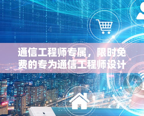 通信工程师专属,限时免费的专为通信工程师设计的通信加速器,助力高效沟通