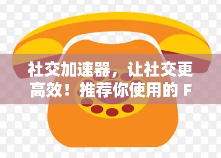 社交加速器,让社交更高效!推荐你使用的 Free Social Accelerators