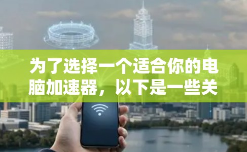 为了选择一个适合你的电脑加速器,以下是一些关键点和建议