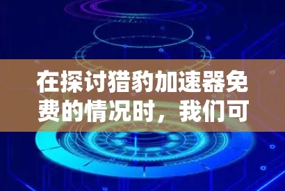 在探讨猎豹加速器免费的情况时，我们可以总结以下几点