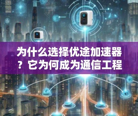 为什么选择优途加速器？它为何成为通信工程师的首选解决方案？