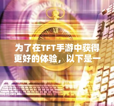 为了在TFT手游中获得更好的体验，以下是一些具体的步骤和建议