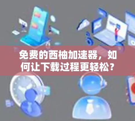 免费的西柚加速器,如何让下载过程更轻松?