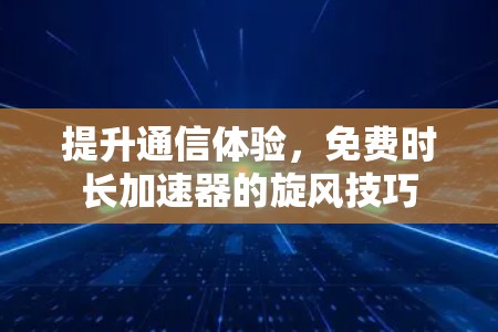 提升通信体验,免费时长加速器的旋风技巧 提升通信体验,免费时长加速器的旋风技巧