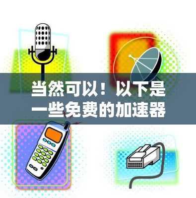 当然可以！以下是一些免费的加速器推荐，包括常用的加速器和一些功能强大的推荐