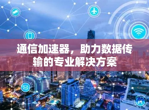 通信加速器,助力数据传输的专业解决方案