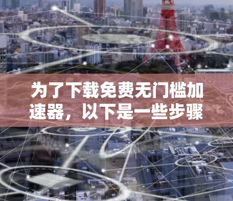 为了下载免费无门槛加速器,以下是一些步骤和建议