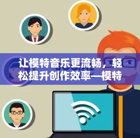让模特音乐更流畅,轻松提升创作效率—模特音乐加速器全面解析 让模特音乐更流畅,轻松提升创作效率—模特音乐加速器全面解析