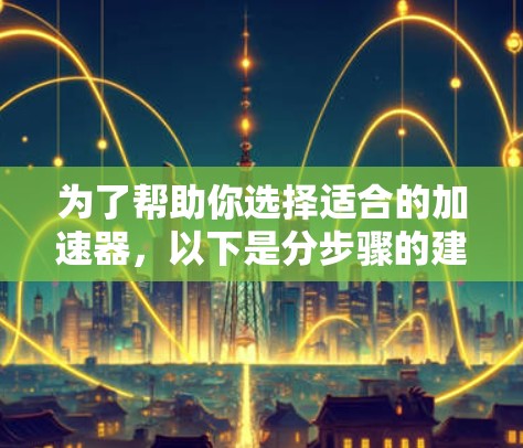 为了帮助你选择适合的加速器，以下是分步骤的建议
