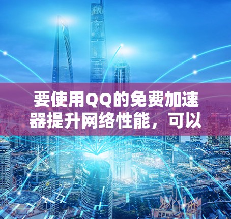 要使用QQ的免费加速器提升网络性能,可以按照以下步骤操作 要使用QQ的免费加速器提升网络性能,可以按照以下步骤操作