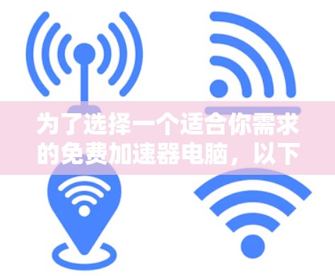 为了选择一个适合你需求的免费加速器电脑，以下是一个有条理的推荐和步骤指南