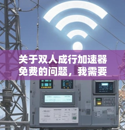 关于双人成行加速器免费的问题，我需要进一步了解加速器的用途、应用领域以及具体的技术细节，才能给出准确的回答。以下是一些可能的解释和建议