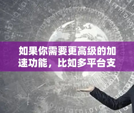 如果你需要更高级的加速功能,比如多平台支持、高级优化等,可以尝试以下工具 如果你需要更高级的加速功能,比如多平台支持、高级优化等,可以尝试以下工具