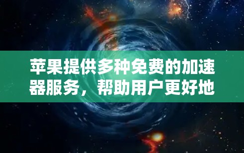 苹果提供多种免费的加速器服务，帮助用户更好地控制设备和应用。以下是苹果的几个主要免费加速器