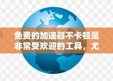 免费的加速器不卡顿是非常受欢迎的工具，尤其是那些基于地图或其他数据的加速器。以下是一些适合你的选择