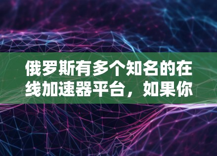 俄罗斯有多个知名的在线加速器平台,如果你正在寻找免费的资源或学习工具,以下是一些建议 俄罗斯有多个知名的在线加速器平台,如果你正在寻找免费的资源或学习工具,以下是一些建议