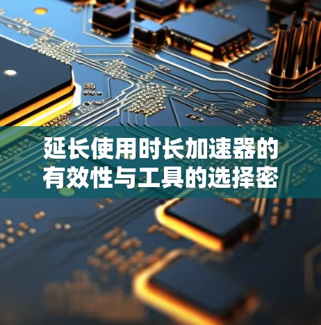 延长使用时长加速器的有效性与工具的选择密切相关。以下是一些关键点和建议