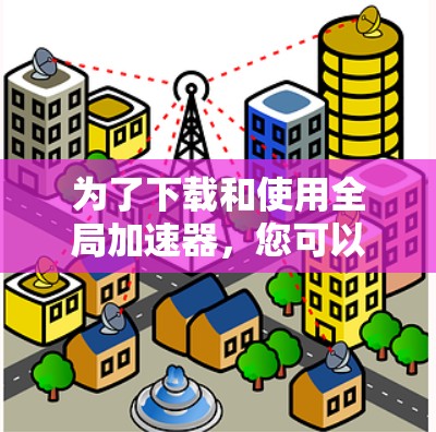 为了下载和使用全局加速器,您可以按照以下步骤进行
