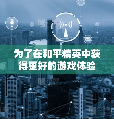 为了在和平精英中获得更好的游戏体验,下载并使用加速器是一个不错的选择。以下是详细的步骤和建议