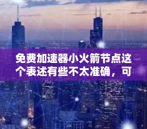 免费加速器小火箭节点这个表述有些不太准确，可能是你想了解一个特定的平台或服务。以下是一些可能的解释和建议