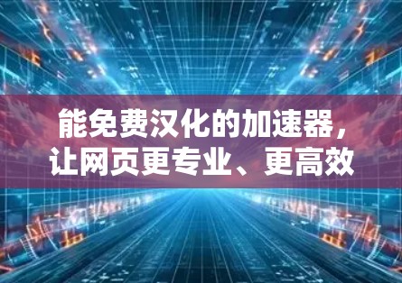 能免费汉化的加速器,让网页更专业、更高效