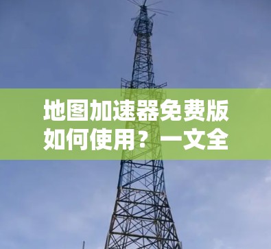 地图加速器免费版如何使用?一文全解