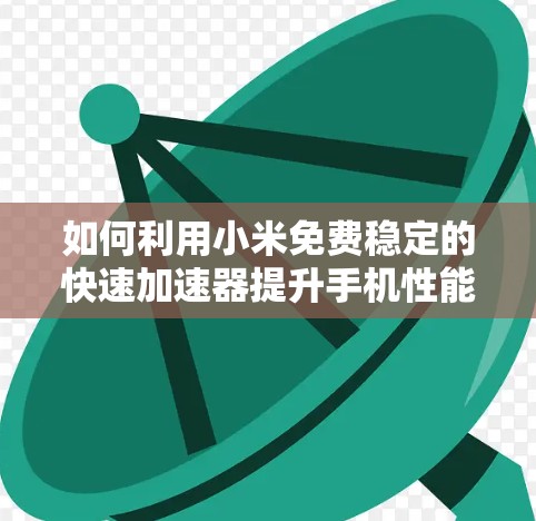 如何利用小米免费稳定的快速加速器提升手机性能?