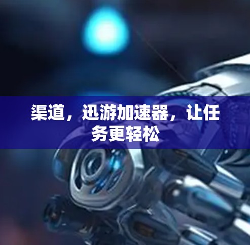 渠道，迅游加速器，让任务更轻松