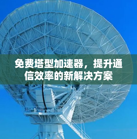 免费塔型加速器，提升通信效率的新解决方案