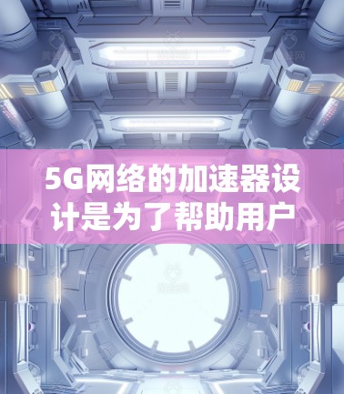 5G网络的加速器设计是为了帮助用户更好地利用5G技术,提升下载和传输的效率。以下是关于5G网络加速器的一些关键点