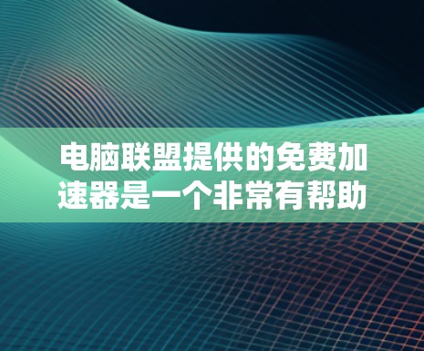 电脑联盟提供的免费加速器是一个非常有帮助的资源,可以帮助用户优化电脑性能。以下是对电脑联盟推荐的几个加速器的详细介绍,包括它们的功能、性能提升和适用性