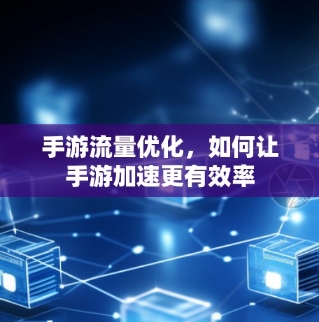手游流量优化,如何让手游加速更有效率