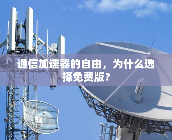通信加速器的自由，为什么选择免费版？