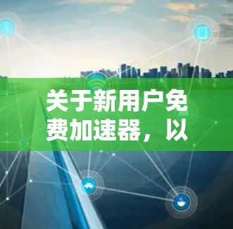 关于新用户免费加速器,以下是一个综合性的回答,涵盖主要点
