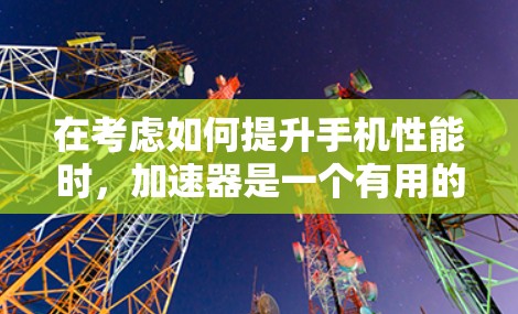 在考虑如何提升手机性能时，加速器是一个有用的工具，但其使用是否免费取决于工具的特性。以下是针对加速器的详细分析和建议
