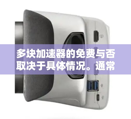 多块加速器的免费与否取决于具体情况。通常，加速器软件是付费的，但有一些免费的加速器软件可以用于测试和初步评估设备性能。以下是几种常见的免费加速器