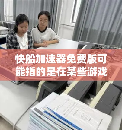 快船加速器免费版可能指的是在某些游戏或模拟软件中，用户可以通过免费版本快速上手或加速游戏过程。不过，通常加速器可能指的是专门用于加速游戏或提升性能的工具或应用。以下是一些可能的情况