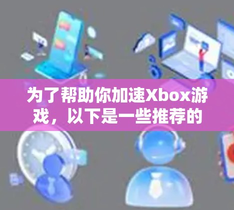为了帮助你加速Xbox游戏,以下是一些推荐的免费加速器,包括一些需要注册账户的选项