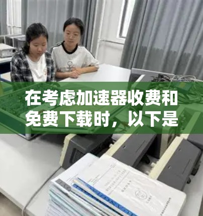 在考虑加速器收费和免费下载时,以下是一些关键点